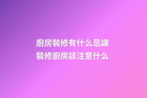廚房裝修有什么忌諱 裝修廚房該注意什么